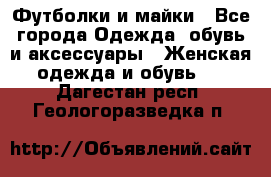 Футболки и майки - Все города Одежда, обувь и аксессуары » Женская одежда и обувь   . Дагестан респ.,Геологоразведка п.